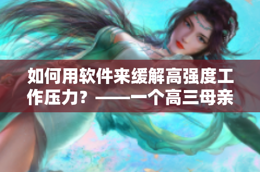 如何用軟件來緩解高強(qiáng)度工作壓力？——一個(gè)高三母親的經(jīng)驗(yàn)分享