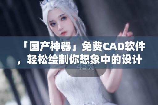 「國產(chǎn)神器」免費CAD軟件，輕松繪制你想象中的設(shè)計