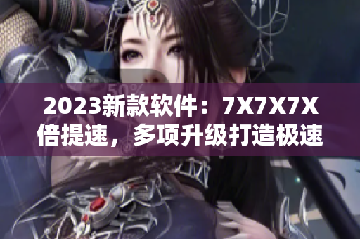 2023新款軟件：7X7X7X倍提速，多項(xiàng)升級(jí)打造極速體驗(yàn)