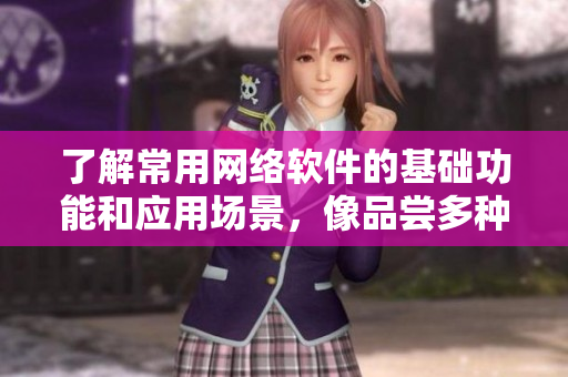 了解常用網(wǎng)絡(luò)軟件的基礎(chǔ)功能和應(yīng)用場(chǎng)景，像品嘗多種水果一樣快樂！