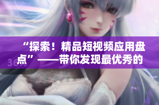 “探索！精品短視頻應(yīng)用盤點(diǎn)”——帶你發(fā)現(xiàn)最優(yōu)秀的短視頻軟件