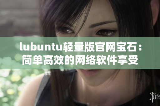 lubuntu輕量版官網(wǎng)寶石：簡單高效的網(wǎng)絡(luò)軟件享受