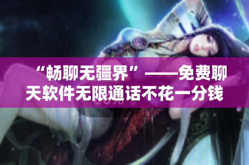 “暢聊無疆界”——免費(fèi)聊天軟件無限通話不花一分錢