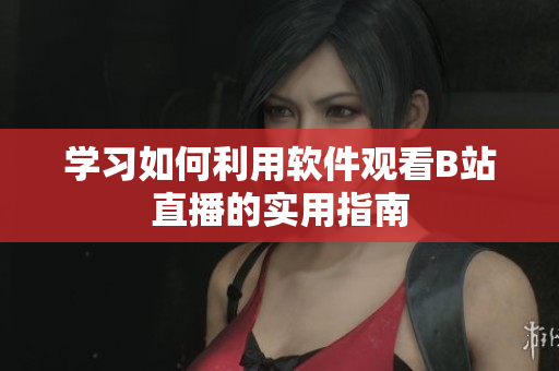 學(xué)習(xí)如何利用軟件觀看B站直播的實(shí)用指南