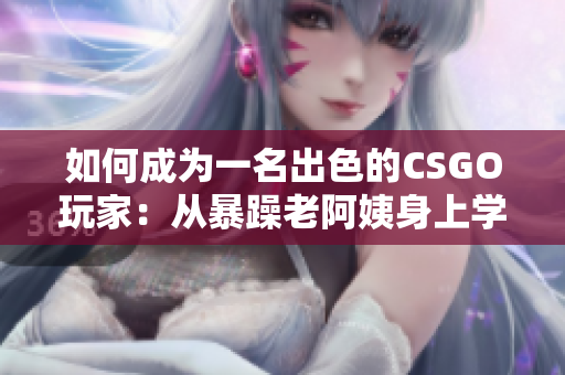 如何成為一名出色的CSGO玩家：從暴躁老阿姨身上學到的技巧