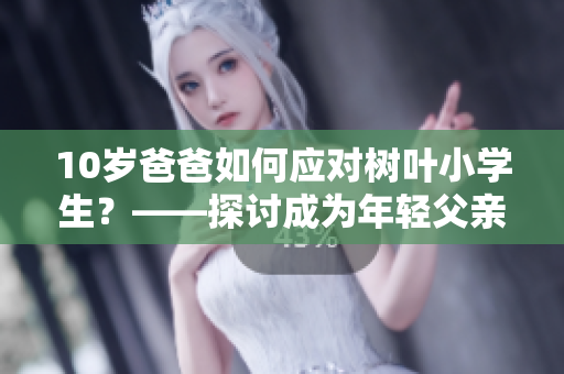 10歲爸爸如何應(yīng)對樹葉小學生？——探討成為年輕父親的挑戰(zhàn)與機遇