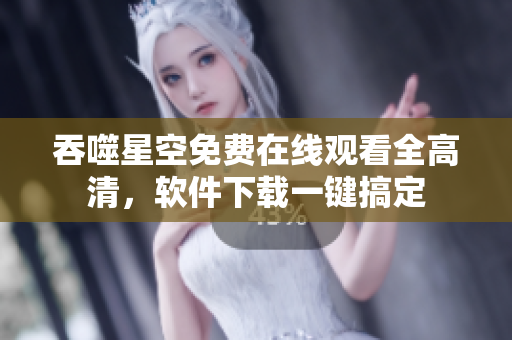 吞噬星空免費(fèi)在線觀看全高清，軟件下載一鍵搞定