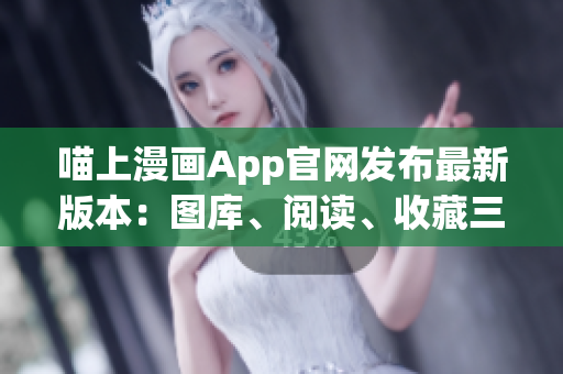 喵上漫畫(huà)App官網(wǎng)發(fā)布最新版本：圖庫(kù)、閱讀、收藏三大功能升級(jí)！