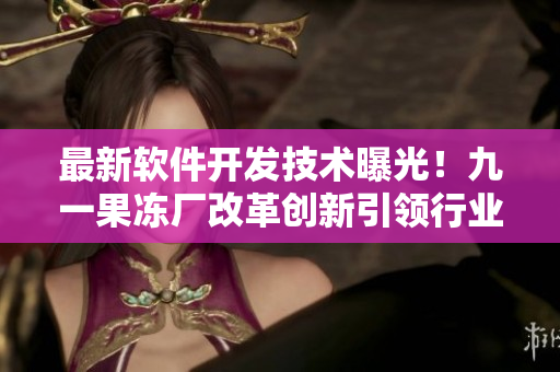 最新軟件開發(fā)技術(shù)曝光！九一果凍廠改革創(chuàng)新引領(lǐng)行業(yè)