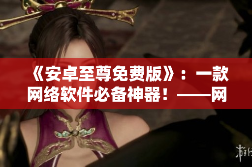 《安卓至尊免費版》：一款網(wǎng)絡軟件必備神器！——網(wǎng)絡軟件相關精編