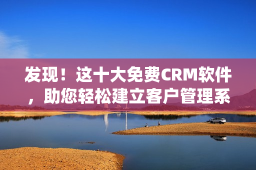 發(fā)現(xiàn)！這十大免費CRM軟件，助您輕松建立客戶管理系統(tǒng)