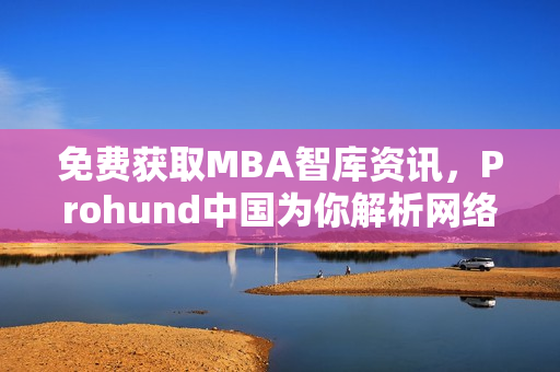免費獲取MBA智庫資訊，Prohund中國為你解析網(wǎng)絡軟件創(chuàng)新發(fā)展