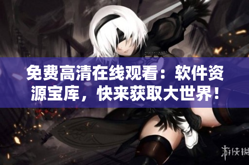 免費(fèi)高清在線觀看：軟件資源寶庫，快來獲取大世界！