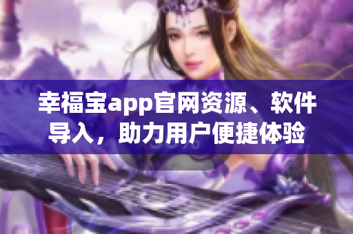 幸福寶app官網(wǎng)資源、軟件導(dǎo)入，助力用戶便捷體驗