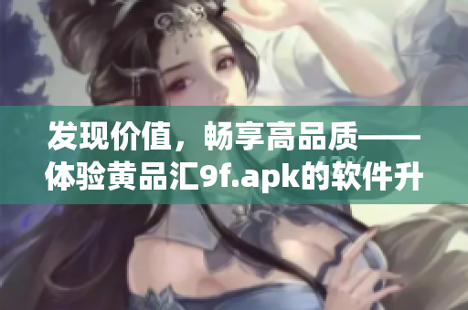 發(fā)現(xiàn)價(jià)值，暢享高品質(zhì)——體驗(yàn)黃品匯9f.apk的軟件升級(jí)之旅