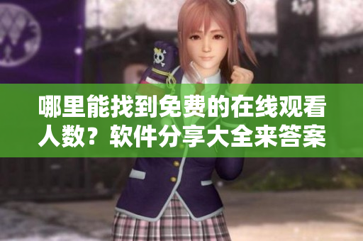 哪里能找到免費(fèi)的在線觀看人數(shù)？軟件分享大全來答案！