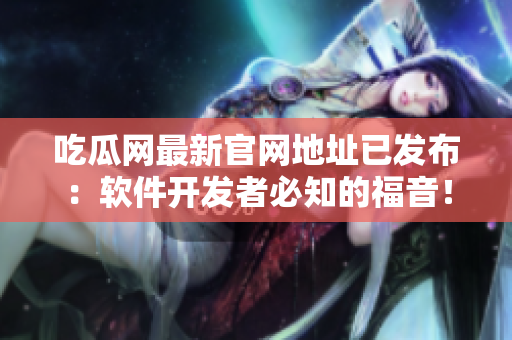 吃瓜網(wǎng)最新官網(wǎng)地址已發(fā)布：軟件開(kāi)發(fā)者必知的福音！