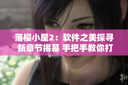 落櫻小屋2：軟件之美探尋 新章節(jié)揭幕 手把手教你打造完美軟件