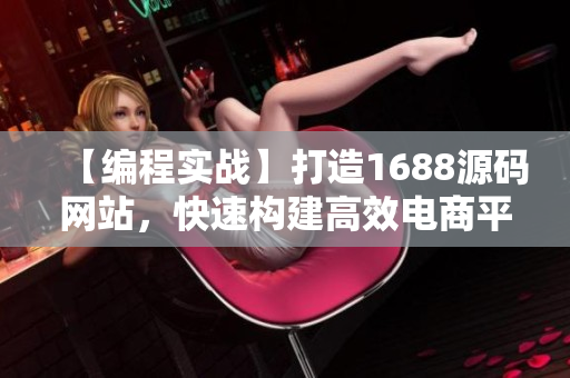 【編程實(shí)戰(zhàn)】打造1688源碼網(wǎng)站，快速構(gòu)建高效電商平臺(tái)！