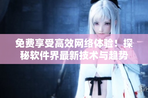 免費(fèi)享受高效網(wǎng)絡(luò)體驗(yàn)！探秘軟件界最新技術(shù)與趨勢