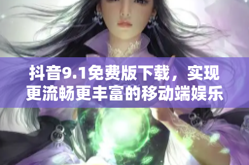 抖音9.1免費(fèi)版下載，實(shí)現(xiàn)更流暢更豐富的移動(dòng)端娛樂(lè)！