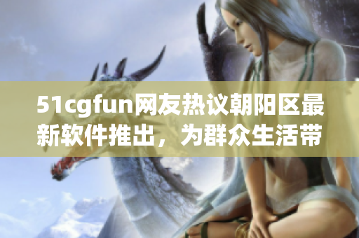 51cgfun網(wǎng)友熱議朝陽(yáng)區(qū)最新軟件推出，為群眾生活帶來(lái)便利