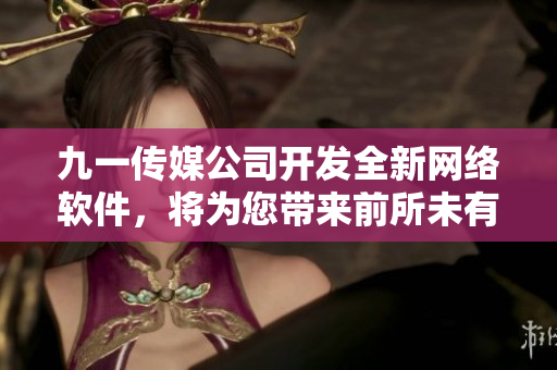 九一傳媒公司開發(fā)全新網(wǎng)絡(luò)軟件，將為您帶來前所未有的尖端體驗(yàn)！