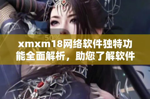 xmxm18網(wǎng)絡軟件獨特功能全面解析，助您了解軟件背后的精彩故事