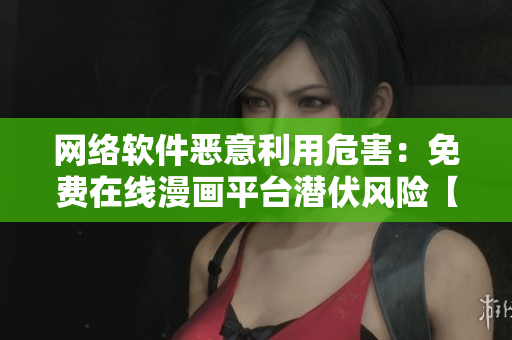 網(wǎng)絡(luò)軟件惡意利用危害：免費(fèi)在線漫畫平臺(tái)潛伏風(fēng)險(xiǎn)【深度揭秘】
