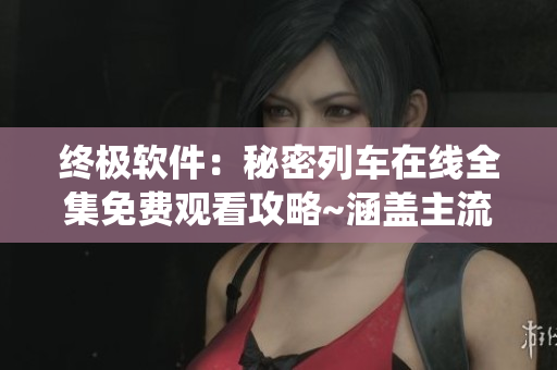 終極軟件：秘密列車在線全集免費(fèi)觀看攻略~涵蓋主流操作系統(tǒng)！