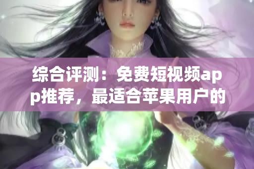 綜合評測：免費(fèi)短視頻app推薦，最適合蘋果用戶的選擇