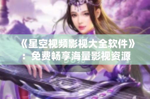 《星空視頻影視大全軟件》：免費暢享海量影視資源