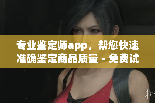 專業(yè)鑒定師app，幫您快速準(zhǔn)確鑒定商品質(zhì)量 - 免費試用！