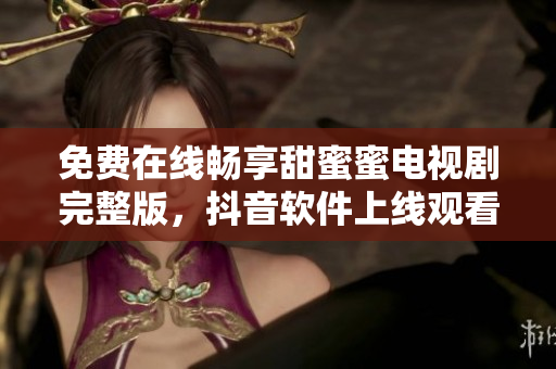 免費在線暢享甜蜜蜜電視劇完整版，抖音軟件上線觀看通道