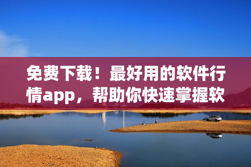 免費(fèi)下載！最好用的軟件行情app，幫助你快速掌握軟件市場動(dòng)態(tài)