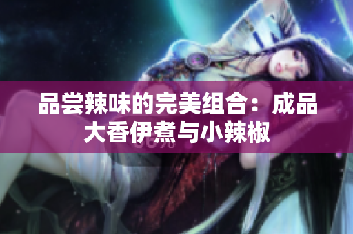 品嘗辣味的完美組合：成品大香伊煮與小辣椒
