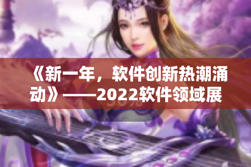 《新一年，軟件創(chuàng)新熱潮涌動》——2022軟件領域展望