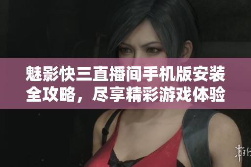 魅影快三直播間手機(jī)版安裝全攻略，盡享精彩游戲體驗(yàn)