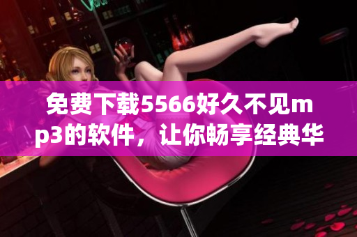 免費下載5566好久不見mp3的軟件，讓你暢享經(jīng)典華語音樂！