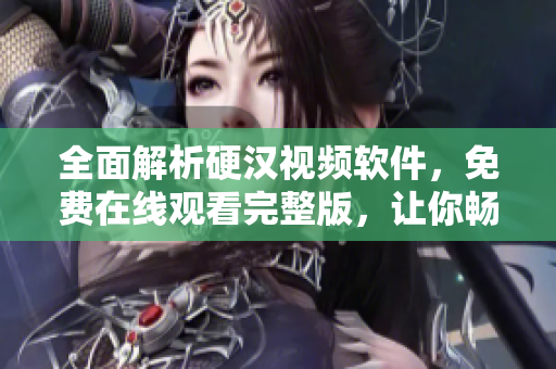 全面解析硬漢視頻軟件，免費(fèi)在線觀看完整版，讓你暢享絕佳視聽(tīng)體驗(yàn)