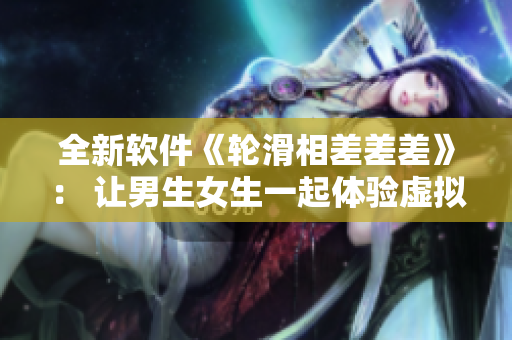 全新軟件《輪滑相差差差》： 讓男生女生一起體驗(yàn)虛擬輪滑樂(lè)趣