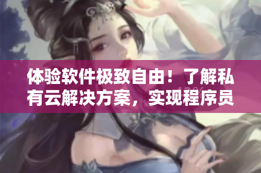 體驗軟件極致自由！了解私有云解決方案，實現(xiàn)程序員后院露營