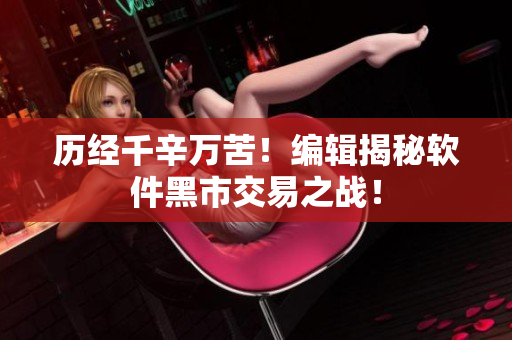 歷經(jīng)千辛萬(wàn)苦！編輯揭秘軟件黑市交易之戰(zhàn)！