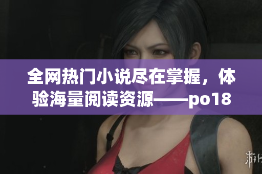 全網(wǎng)熱門小說盡在掌握，體驗海量閱讀資源——po18書屋