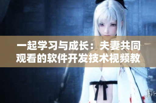 一起學(xué)習(xí)與成長(zhǎng)：夫妻共同觀看的軟件開(kāi)發(fā)技術(shù)視頻教程