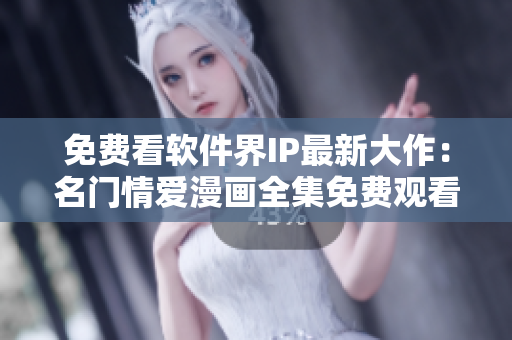免費看軟件界IP最新大作：名門情愛漫畫全集免費觀看