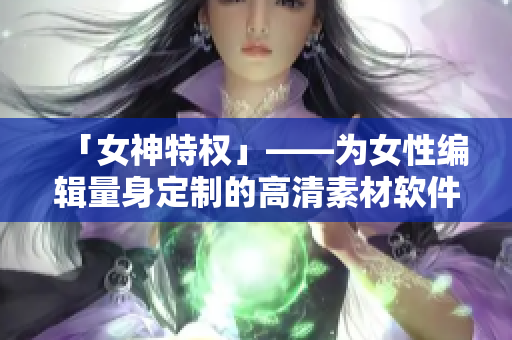 「女神特權」——為女性編輯量身定制的高清素材軟件