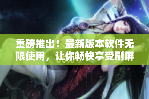 重磅推出！最新版本軟件無(wú)限使用，讓你暢快享受刷屏視聽(tīng)盛宴！