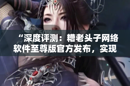 “深度評測：糟老頭子網(wǎng)絡軟件至尊版官方發(fā)布，實現(xiàn)游戲高速穩(wěn)定連接！”