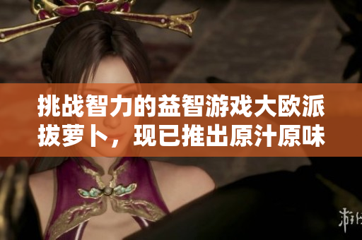 挑戰(zhàn)智力的益智游戲大歐派拔蘿卜，現(xiàn)已推出原汁原味的軟件版！